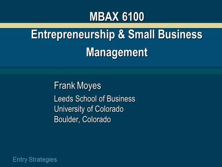 Entry Strategies MBAX 6100 Entrepreneurship & Small Business Management Frank Moyes Leeds School of Business University of Colorado Boulder, Colorado.
