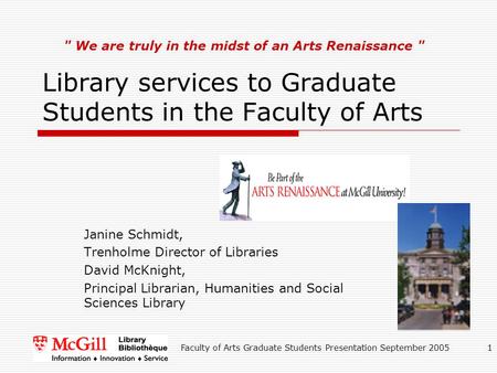 Faculty of Arts Graduate Students Presentation September 20051 Library services to Graduate Students in the Faculty of Arts Janine Schmidt, Trenholme Director.