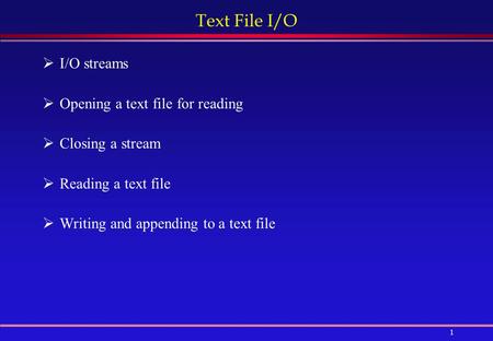 1 Text File I/O  I/O streams  Opening a text file for reading  Closing a stream  Reading a text file  Writing and appending to a text file.