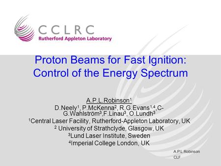 A.P.L.Robinson CLF Proton Beams for Fast Ignition: Control of the Energy Spectrum A.P.L.Robinson 1 D.Neely 1, P.McKenna 2, R.G.Evans 1,4,C- G.Wahlström.
