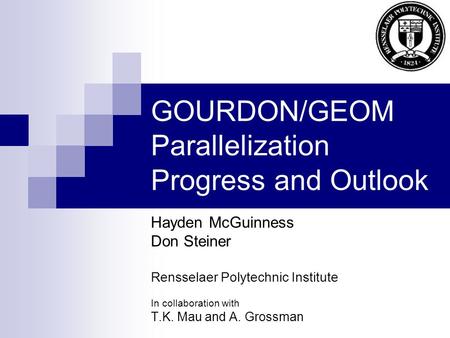 GOURDON/GEOM Parallelization Progress and Outlook Hayden McGuinness Don Steiner Rensselaer Polytechnic Institute In collaboration with T.K. Mau and A.