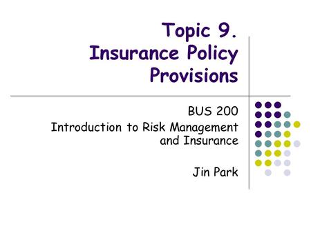 Topic 9. Insurance Policy Provisions BUS 200 Introduction to Risk Management and Insurance Jin Park.
