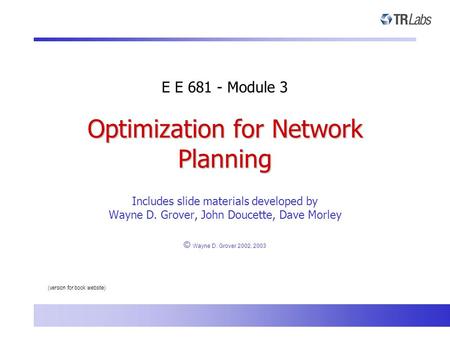 Optimization for Network Planning Includes slide materials developed by Wayne D. Grover, John Doucette, Dave Morley © Wayne D. Grover 2002, 2003 E E 681.