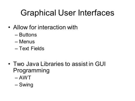 Graphical User Interfaces Allow for interaction with –Buttons –Menus –Text Fields Two Java Libraries to assist in GUI Programming –AWT –Swing.