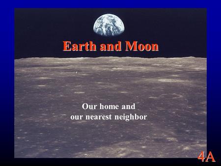 4A Earth and Moon Our home and our nearest neighbor.