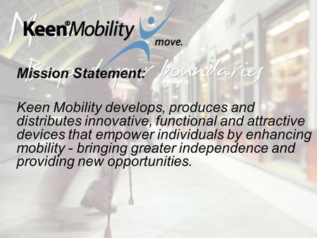 Mission Statement: Keen Mobility develops, produces and distributes innovative, functional and attractive devices that empower individuals by enhancing.
