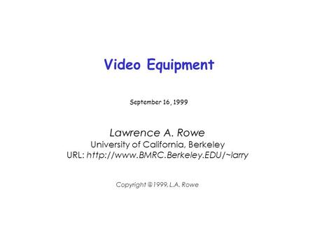 Video Equipment September 16, 1999 Lawrence A. Rowe University of California, Berkeley URL:  L.A. Rowe.