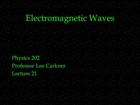 Electromagnetic Waves Physics 202 Professor Lee Carkner Lecture 21.