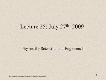 Physics for Scientists and Engineers II, Summer Semester 2009 1 Lecture 25: July 27 th 2009 Physics for Scientists and Engineers II.