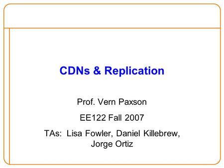 CDNs & Replication Prof. Vern Paxson EE122 Fall 2007 TAs: Lisa Fowler, Daniel Killebrew, Jorge Ortiz.