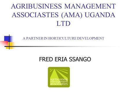 AGRIBUSINESS MANAGEMENT ASSOCIASTES (AMA) UGANDA LTD A PARTNER IN HORTICULTURE DEVELOPMENT FRED ERIA SSANGO.