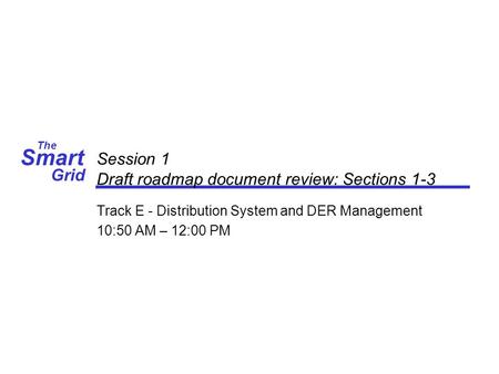 Smart The Grid Session 1 Draft roadmap document review: Sections 1-3 Track E - Distribution System and DER Management 10:50 AM – 12:00 PM.