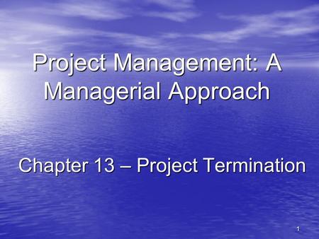 1 Project Management: A Managerial Approach Chapter 13 – Project Termination.