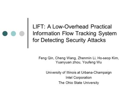 LIFT: A Low-Overhead Practical Information Flow Tracking System for Detecting Security Attacks Feng Qin, Cheng Wang, Zhenmin Li, Ho-seop Kim, Yuanyuan.