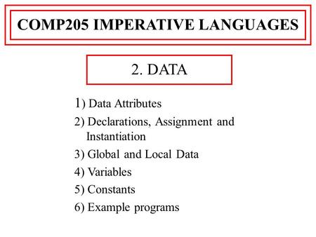 1 ) Data Attributes 2) Declarations, Assignment and Instantiation 3) Global and Local Data 4) Variables 5) Constants 6) Example programs COMP205 IMPERATIVE.