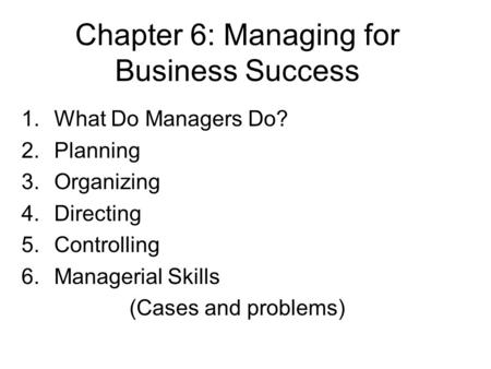 Chapter 6: Managing for Business Success 1.What Do Managers Do? 2.Planning 3.Organizing 4.Directing 5.Controlling 6.Managerial Skills (Cases and problems)