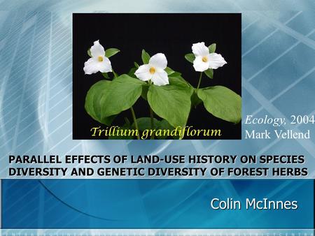 PARALLEL EFFECTS OF LAND-USE HISTORY ON SPECIES DIVERSITY AND GENETIC DIVERSITY OF FOREST HERBS Colin McInnes Ecology, 2004 Mark Vellend.