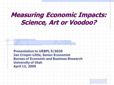 Measuring Economic Impacts: Science, Art or Voodoo? Presentation to URBPL 5/6020 Jan Crispin-Little, Senior Economist Bureau of Economic and Business Research.