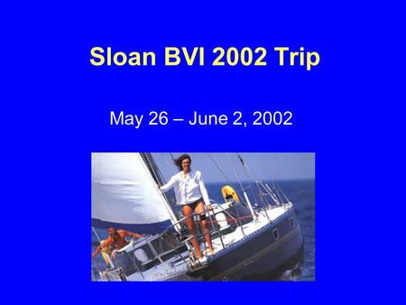 Sloan BVI 2002 Trip May 26 – June 2, 2002. Highlights  ~150 2 nd years  ~25 boats  6 islands  1 week  Great time!