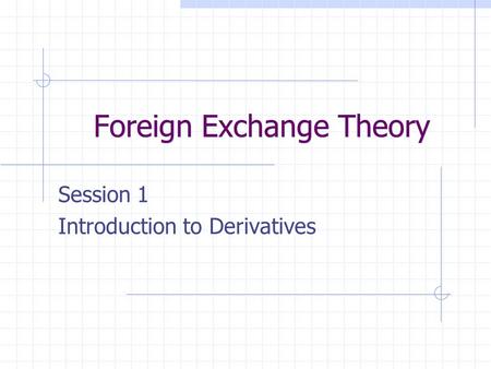Foreign Exchange Theory Session 1 Introduction to Derivatives.