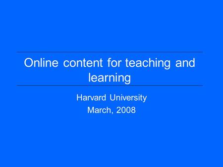 Online content for teaching and learning Harvard University March, 2008.