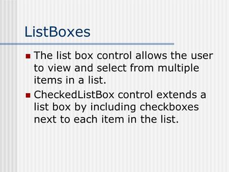 ListBoxes The list box control allows the user to view and select from multiple items in a list. CheckedListBox control extends a list box by including.