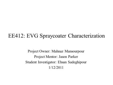 EE412: EVG Spraycoater Characterization Project Owner: Mahnaz Mansourpour Project Mentor: Jason Parker Student Investigator: Ehsan Sadeghipour 1/12/2011.