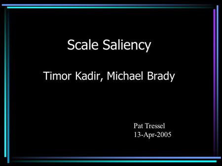 Scale Saliency Timor Kadir, Michael Brady Pat Tressel 13-Apr-2005.