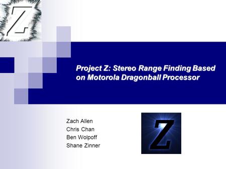 Zach Allen Chris Chan Ben Wolpoff Shane Zinner Project Z: Stereo Range Finding Based on Motorola Dragonball Processor.