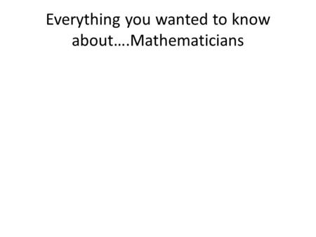 Everything you wanted to know about….Mathematicians