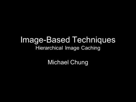 Image-Based Techniques Hierarchical Image Caching Michael Chung.