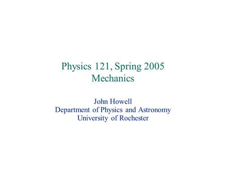 Physics 121, Spring 2005 Mechanics John Howell Department of Physics and Astronomy University of Rochester.