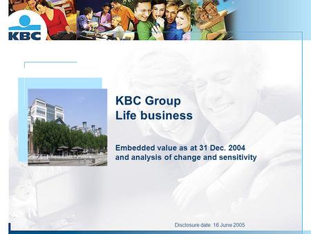 KBC Group Life business Embedded value as at 31 Dec. 2004 and analysis of change and sensitivity Foto gebouw Disclosure date: 16 June 2005.