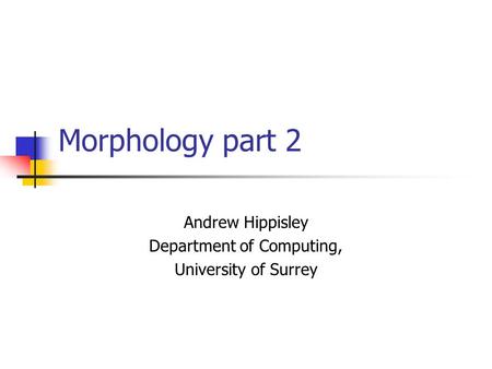 Morphology part 2 Andrew Hippisley Department of Computing, University of Surrey.