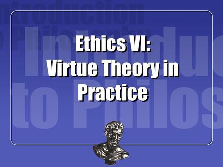 Ethics VI: Virtue Theory in Practice
