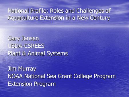National Profile: Roles and Challenges of Aquaculture Extension in a New Century Gary Jensen USDA-CSREES Plant & Animal Systems Jim Murray NOAA National.