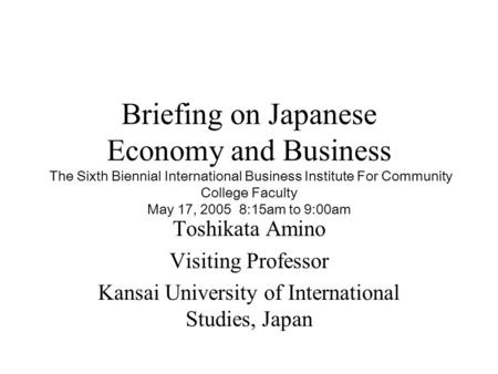 Briefing on Japanese Economy and Business The Sixth Biennial International Business Institute For Community College Faculty May 17, 2005 8:15am to 9:00am.