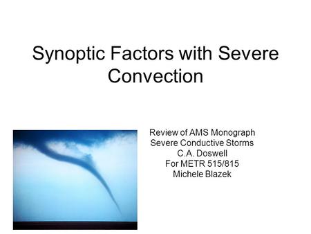 Synoptic Factors with Severe Convection Review of AMS Monograph Severe Conductive Storms C.A. Doswell For METR 515/815 Michele Blazek.