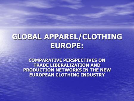 GLOBAL APPAREL/CLOTHING EUROPE: COMPARATIVE PERSPECTIVES ON TRADE LIBERALIZATION AND PRODUCTION NETWORKS IN THE NEW EUROPEAN CLOTHING INDUSTRY.