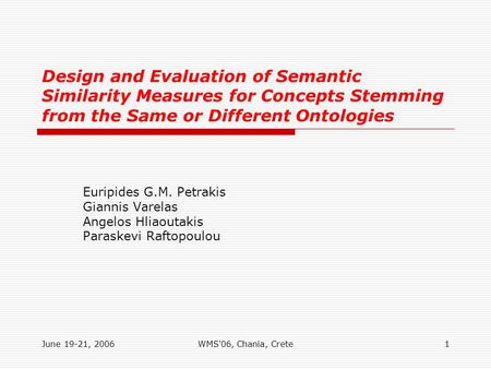 June 19-21, 2006WMS'06, Chania, Crete1 Design and Evaluation of Semantic Similarity Measures for Concepts Stemming from the Same or Different Ontologies.