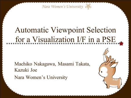 Nara Women’s University Automatic Viewpoint Selection for a Visualization I/F in a PSE Machiko Nakagawa, Masami Takata, Kazuki Joe Nara Women’s University.