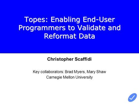 Topes: Enabling End-User Programmers to Validate and Reformat Data Christopher Scaffidi Key collaborators: Brad Myers, Mary Shaw Carnegie Mellon University.