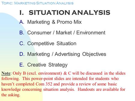 I. SITUATION ANALYSIS A.Marketing & Promo Mix B.Consumer / Market / Environment C.Competitive Situation D.Marketing / Advertising Objectives E.Creative.