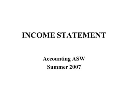 INCOME STATEMENT Accounting ASW Summer 2007. Warning! Income statement is the hardest concept in accounting –Seems intuitive –More subtle than it seems.