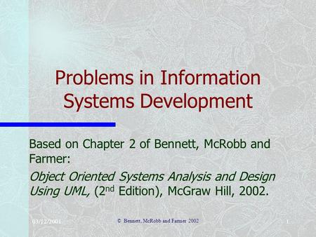 03/12/2001 © Bennett, McRobb and Farmer 2002 1 Problems in Information Systems Development Based on Chapter 2 of Bennett, McRobb and Farmer: Object Oriented.
