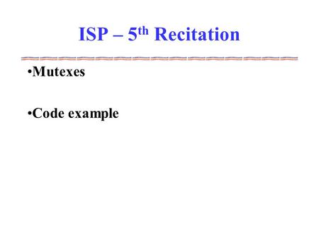 ISP – 5 th Recitation Mutexes Code example. Mutex Wikipedia definition: Mutual exclusion (often abbreviated to mutex) algorithms are used in concurrent.