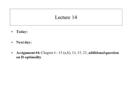 Lecture 14 Today: Next day: Assignment #4: Chapter 4 - 13 (a,b), 14, 15, 23, additional question on D-optimality.