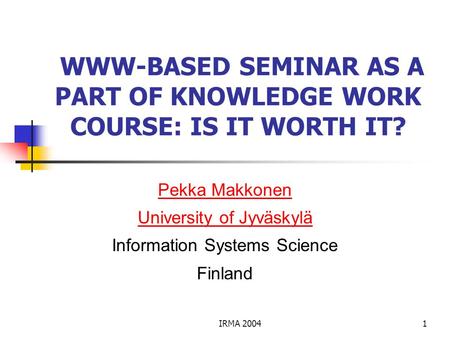 IRMA 20041 WWW-BASED SEMINAR AS A PART OF KNOWLEDGE WORK COURSE: IS IT WORTH IT? Pekka Makkonen University of Jyväskylä Information Systems Science Finland.