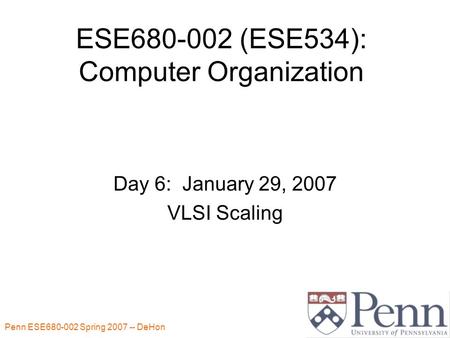 Penn ESE680-002 Spring 2007 -- DeHon 1 ESE680-002 (ESE534): Computer Organization Day 6: January 29, 2007 VLSI Scaling.