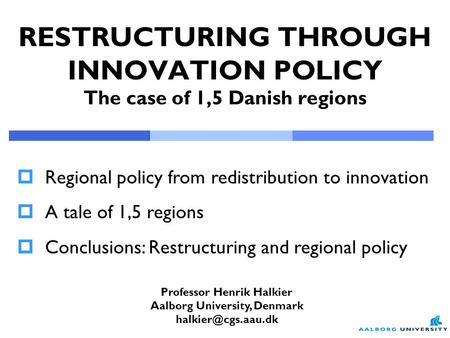 RESTRUCTURING THROUGH INNOVATION POLICY The case of 1,5 Danish regions Professor Henrik Halkier Aalborg University, Denmark  Regional.